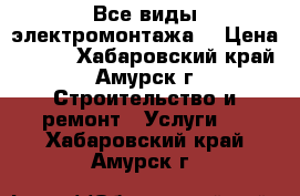 Все виды электромонтажа. › Цена ­ 100 - Хабаровский край, Амурск г. Строительство и ремонт » Услуги   . Хабаровский край,Амурск г.